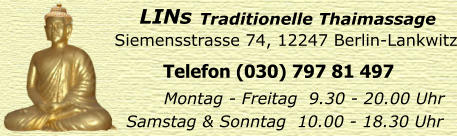 Siemensstrasse 74, 12247 Berlin-Lankwitz Telefon (030) 797 81 497 Montag - Freitag  9.30 - 20.00 Uhr Samstag & Sonntag  10.00 - 18.30 Uhr LINs  Traditionelle Thaimassage