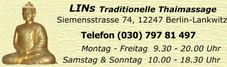 Siemensstrasse 74, 12247 Berlin-Lankwitz Telefon (030) 797 81 497 Montag - Freitag  9.30 - 20.00 Uhr Samstag & Sonntag  10.00 - 18.30 Uhr LINs  Traditionelle Thaimassage